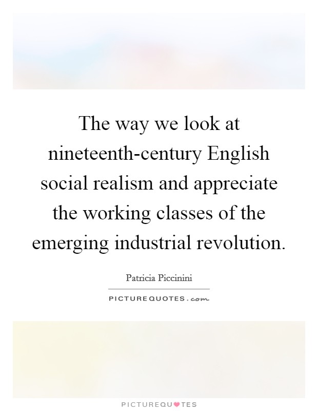 The way we look at nineteenth-century English social realism and appreciate the working classes of the emerging industrial revolution. Picture Quote #1
