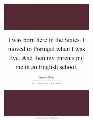 I was born here in the States. I moved to Portugal when I was five. And then my parents put me in an English school Picture Quote #1