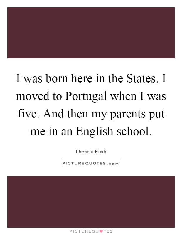 I was born here in the States. I moved to Portugal when I was five. And then my parents put me in an English school. Picture Quote #1