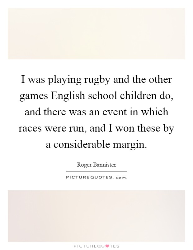 I was playing rugby and the other games English school children do, and there was an event in which races were run, and I won these by a considerable margin. Picture Quote #1