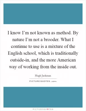 I know I’m not known as method. By nature I’m not a brooder. What I continue to use is a mixture of the English school, which is traditionally outside-in, and the more American way of working from the inside out Picture Quote #1