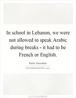 In school in Lebanon, we were not allowed to speak Arabic during breaks - it had to be French or English Picture Quote #1