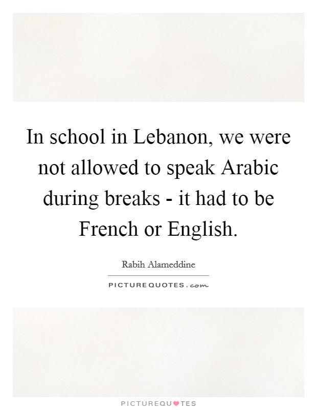 In school in Lebanon, we were not allowed to speak Arabic during breaks - it had to be French or English. Picture Quote #1
