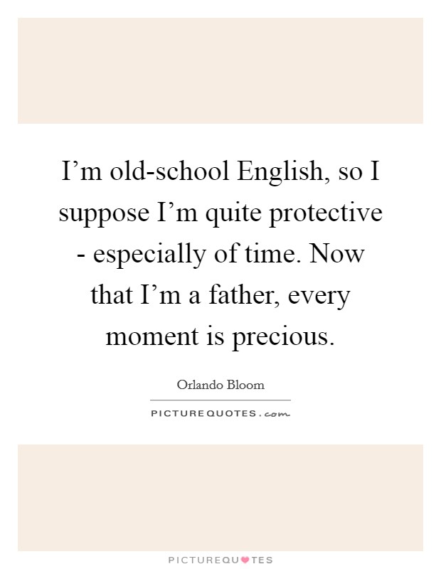 I'm old-school English, so I suppose I'm quite protective - especially of time. Now that I'm a father, every moment is precious. Picture Quote #1