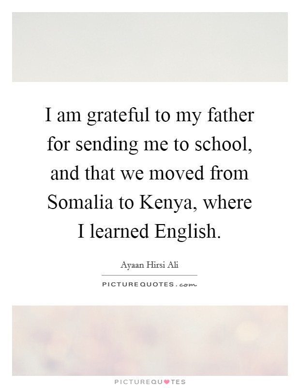 I am grateful to my father for sending me to school, and that we moved from Somalia to Kenya, where I learned English. Picture Quote #1