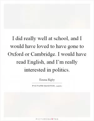 I did really well at school, and I would have loved to have gone to Oxford or Cambridge. I would have read English, and I’m really interested in politics Picture Quote #1