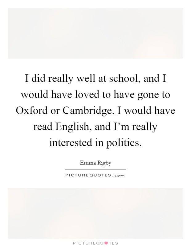 I did really well at school, and I would have loved to have gone to Oxford or Cambridge. I would have read English, and I'm really interested in politics. Picture Quote #1