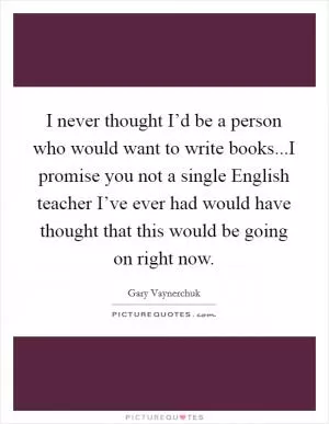 I never thought I’d be a person who would want to write books...I promise you not a single English teacher I’ve ever had would have thought that this would be going on right now Picture Quote #1