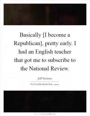 Basically [I become a Republican], pretty early. I had an English teacher that got me to subscribe to the National Review Picture Quote #1