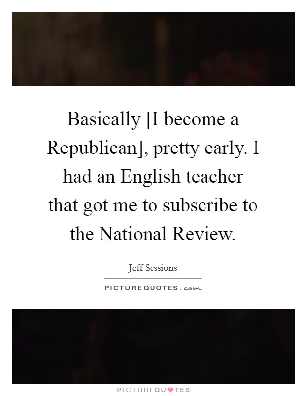Basically [I become a Republican], pretty early. I had an English teacher that got me to subscribe to the National Review. Picture Quote #1