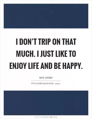 I don’t trip on that much. I just like to enjoy life and be happy Picture Quote #1
