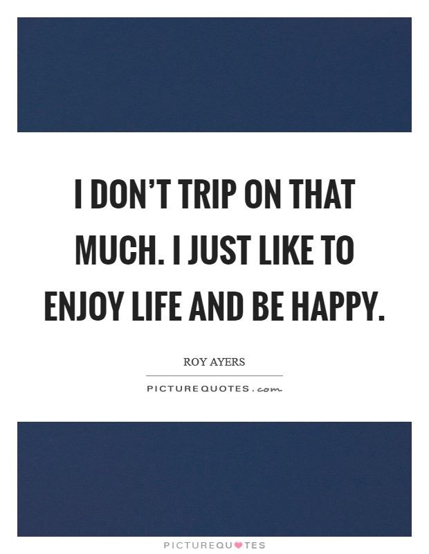 I don't trip on that much. I just like to enjoy life and be happy. Picture Quote #1