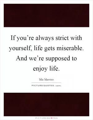 If you’re always strict with yourself, life gets miserable. And we’re supposed to enjoy life Picture Quote #1
