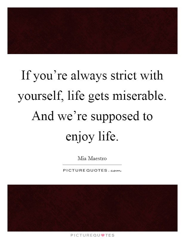 If you're always strict with yourself, life gets miserable. And we're supposed to enjoy life. Picture Quote #1