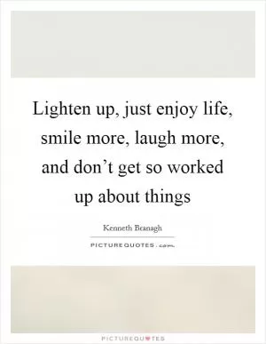 Lighten up, just enjoy life, smile more, laugh more, and don’t get so worked up about things Picture Quote #1