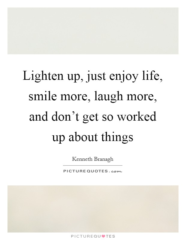 Lighten up, just enjoy life, smile more, laugh more, and don't get so worked up about things Picture Quote #1