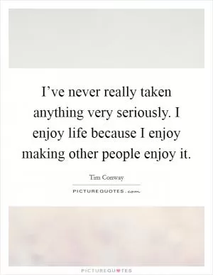 I’ve never really taken anything very seriously. I enjoy life because I enjoy making other people enjoy it Picture Quote #1