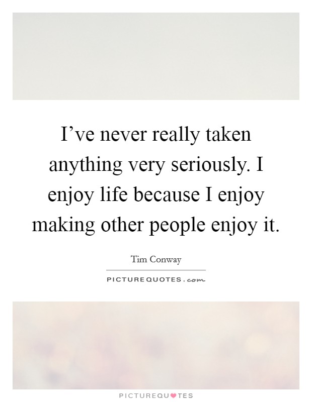I've never really taken anything very seriously. I enjoy life because I enjoy making other people enjoy it. Picture Quote #1