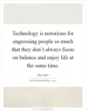 Technology is notorious for engrossing people so much that they don’t always focus on balance and enjoy life at the same time Picture Quote #1