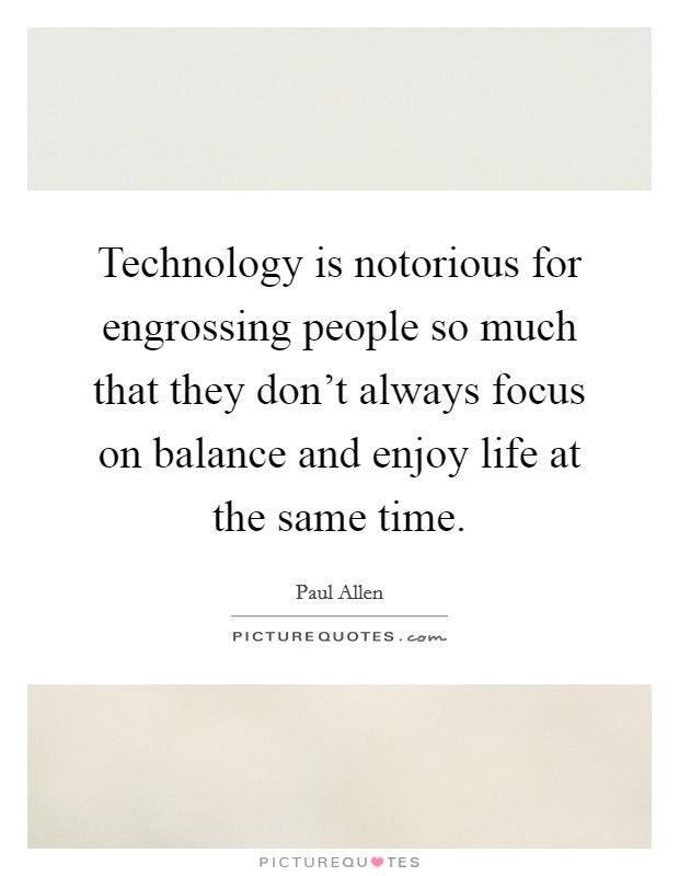 Technology is notorious for engrossing people so much that they don't always focus on balance and enjoy life at the same time. Picture Quote #1