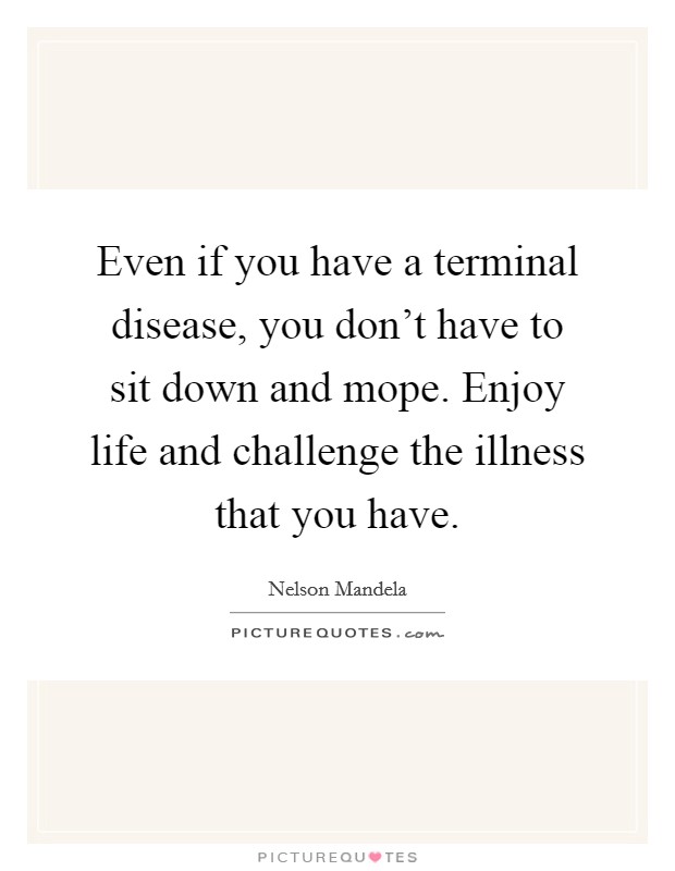 Even if you have a terminal disease, you don't have to sit down and mope. Enjoy life and challenge the illness that you have. Picture Quote #1