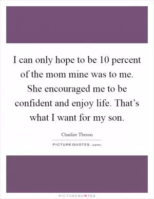 I can only hope to be 10 percent of the mom mine was to me. She encouraged me to be confident and enjoy life. That’s what I want for my son Picture Quote #1