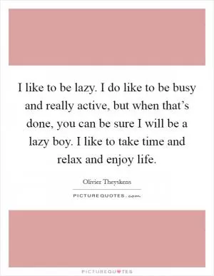 I like to be lazy. I do like to be busy and really active, but when that’s done, you can be sure I will be a lazy boy. I like to take time and relax and enjoy life Picture Quote #1