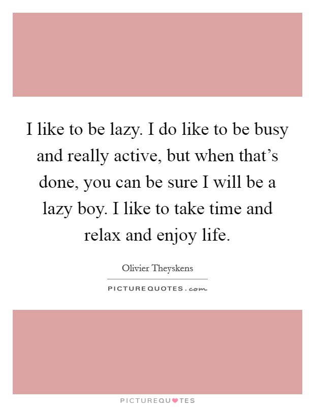 I like to be lazy. I do like to be busy and really active, but when that's done, you can be sure I will be a lazy boy. I like to take time and relax and enjoy life. Picture Quote #1