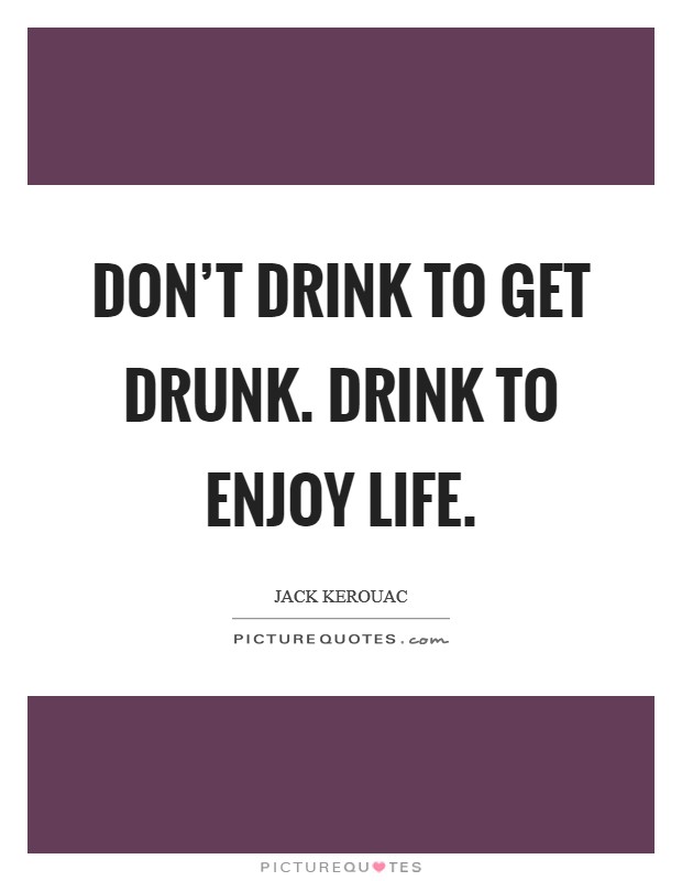 Don't drink to get drunk. Drink to enjoy life. Picture Quote #1