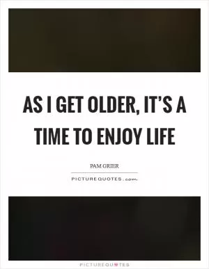 As I get older, it’s a time to enjoy life Picture Quote #1