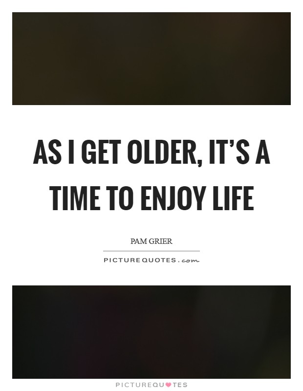 As I get older, it's a time to enjoy life Picture Quote #1