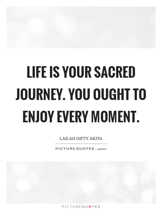 Life is your sacred journey. You ought to enjoy every moment. Picture Quote #1