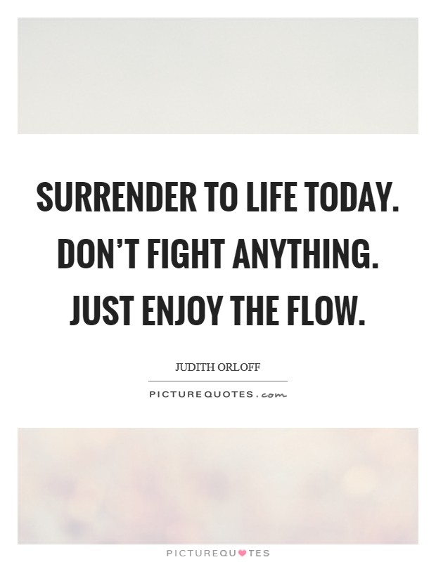 Surrender to life today. Don't fight anything. Just enjoy the flow. Picture Quote #1