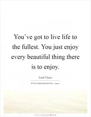 You’ve got to live life to the fullest. You just enjoy every beautiful thing there is to enjoy Picture Quote #1