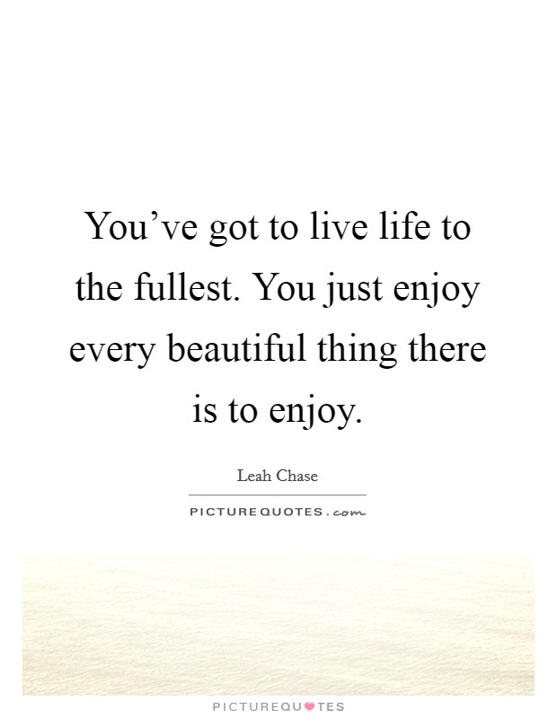 You've got to live life to the fullest. You just enjoy every beautiful thing there is to enjoy. Picture Quote #1