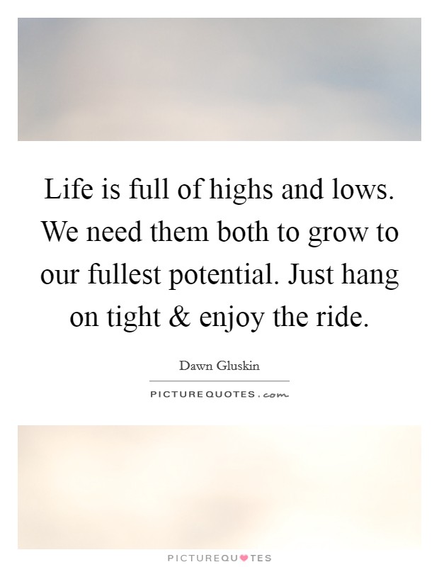 Life is full of highs and lows. We need them both to grow to our fullest potential. Just hang on tight and enjoy the ride. Picture Quote #1