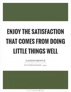 Enjoy the satisfaction that comes from doing little things well Picture Quote #1