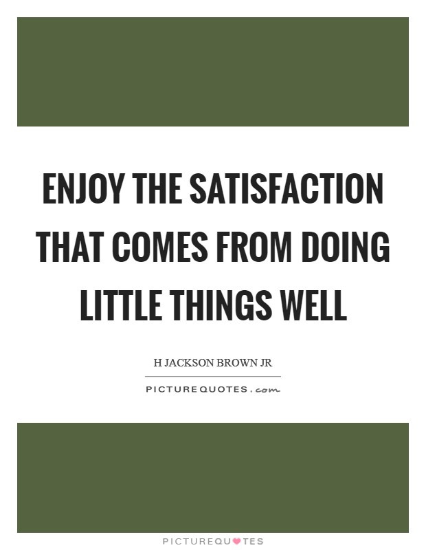 Enjoy the satisfaction that comes from doing little things well Picture Quote #1