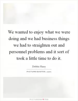 We wanted to enjoy what we were doing and we had business things we had to straighten out and personnel problems and it sort of took a little time to do it Picture Quote #1