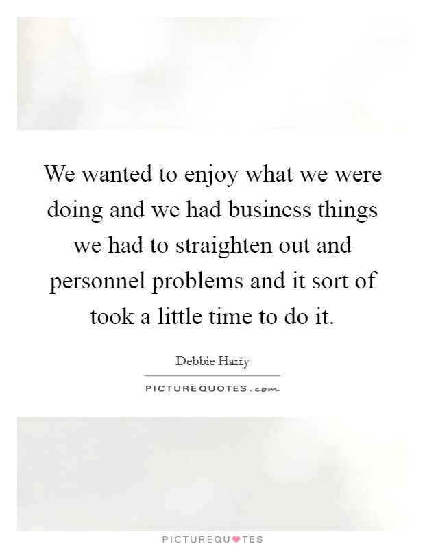We wanted to enjoy what we were doing and we had business things we had to straighten out and personnel problems and it sort of took a little time to do it. Picture Quote #1