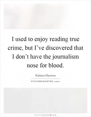 I used to enjoy reading true crime, but I’ve discovered that I don’t have the journalism nose for blood Picture Quote #1