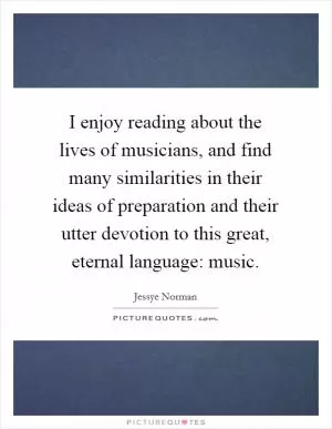 I enjoy reading about the lives of musicians, and find many similarities in their ideas of preparation and their utter devotion to this great, eternal language: music Picture Quote #1