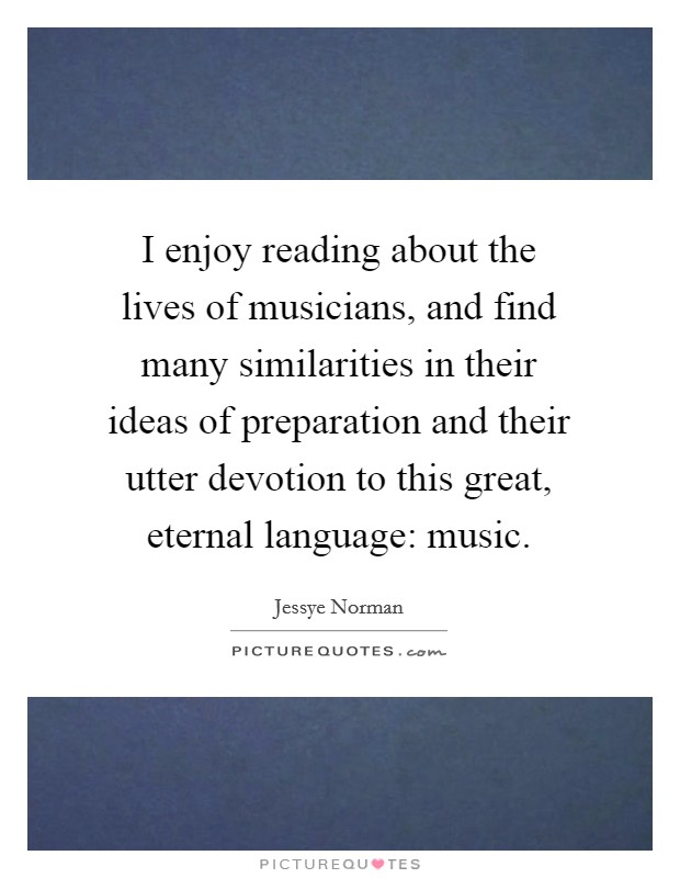 I enjoy reading about the lives of musicians, and find many similarities in their ideas of preparation and their utter devotion to this great, eternal language: music. Picture Quote #1