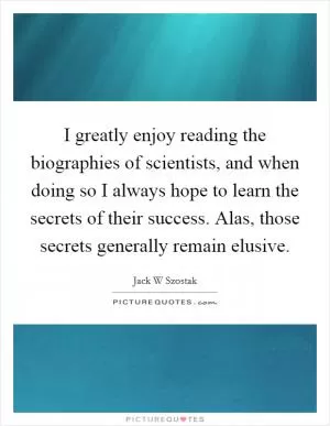 I greatly enjoy reading the biographies of scientists, and when doing so I always hope to learn the secrets of their success. Alas, those secrets generally remain elusive Picture Quote #1