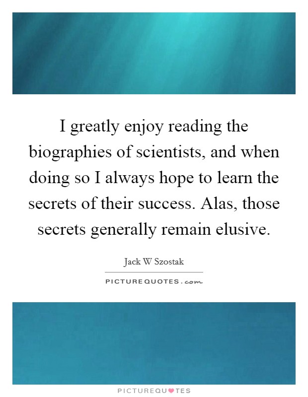 I greatly enjoy reading the biographies of scientists, and when doing so I always hope to learn the secrets of their success. Alas, those secrets generally remain elusive. Picture Quote #1