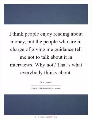 I think people enjoy reading about money, but the people who are in charge of giving me guidance tell me not to talk about it in interviews. Why not? That’s what everybody thinks about Picture Quote #1