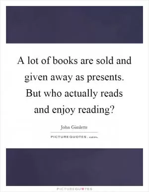 A lot of books are sold and given away as presents. But who actually reads and enjoy reading? Picture Quote #1