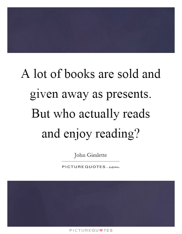 A lot of books are sold and given away as presents. But who actually reads and enjoy reading? Picture Quote #1