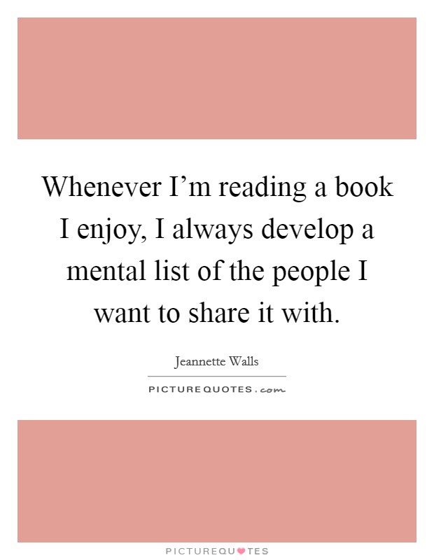 Whenever I'm reading a book I enjoy, I always develop a mental list of the people I want to share it with. Picture Quote #1