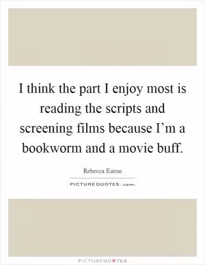 I think the part I enjoy most is reading the scripts and screening films because I’m a bookworm and a movie buff Picture Quote #1